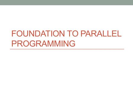 FOUNDATION TO PARALLEL PROGRAMMING. CONTENT 并行程序设计简介 并行程序设计模型 并行程序设计范型 2.