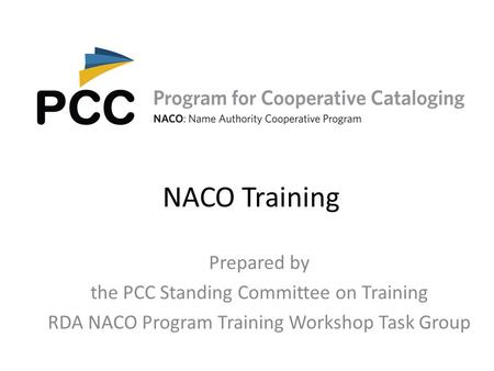 NACO Training Prepared by the PCC Standing Committee on Training RDA NACO Program Training Workshop Task Group.