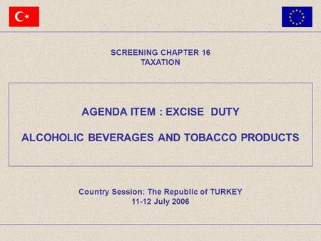 AGENDA ITEM : EXCISE DUTY ALCOHOLIC BEVERAGES AND TOBACCO PRODUCTS SCREENING CHAPTER 16 TAXATION Country Session: The Republic of TURKEY 11-12 July 2006.