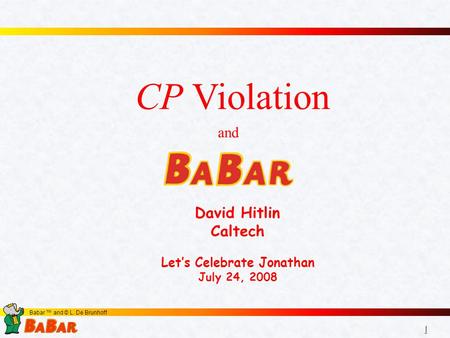 1 1 Babar ™ and © L. De Brunhoff David Hitlin Caltech Let’s Celebrate Jonathan July 24, 2008 CP Violation and.