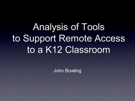 Analysis of Tools to Support Remote Access to a K12 Classroom John Bowling.