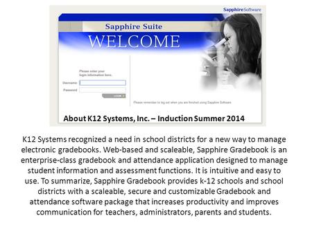 About K12 Systems, Inc. – Induction Summer 2014 K12 Systems recognized a need in school districts for a new way to manage electronic gradebooks. Web-based.