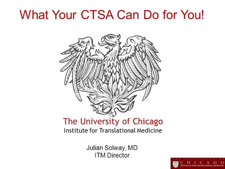The University of Chicago Institute for Translational Medicine What Your CTSA Can Do for You! Julian Solway, MD ITM Director.