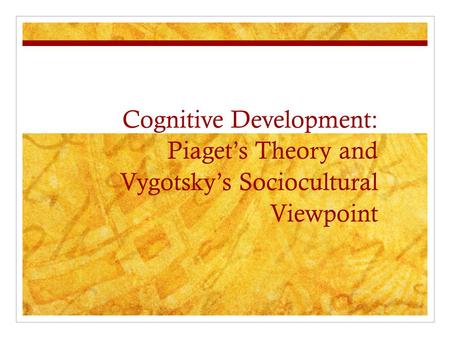 Cognitive Development: Piaget’s Theory and Vygotsky’s Sociocultural Viewpoint Cognition- the activity of knowing and the mental processes by which human.