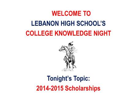 WELCOME TO LEBANON HIGH SCHOOL’S COLLEGE KNOWLEDGE NIGHT Tonight’s Topic: 2014-2015 Scholarships.