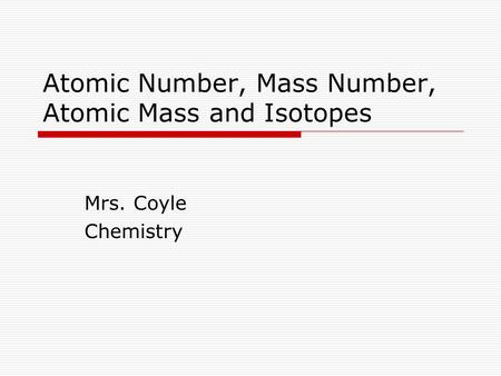 Atomic Number, Mass Number, Atomic Mass and Isotopes Mrs. Coyle Chemistry.