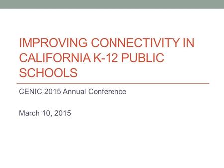 IMPROVING CONNECTIVITY IN CALIFORNIA K-12 PUBLIC SCHOOLS CENIC 2015 Annual Conference March 10, 2015.