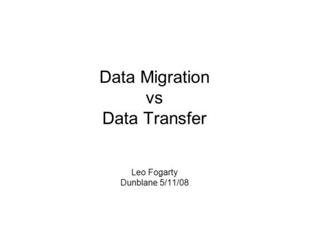 Data Migration vs Data Transfer Leo Fogarty Dunblane 5/11/08.