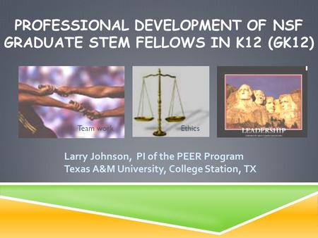 PROFESSIONAL DEVELOPMENT OF NSF GRADUATE STEM FELLOWS IN K12 (GK12) Larry Johnson, PI of the PEER Program Texas A&M University, College Station, TX Team.