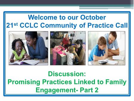 Welcome to our October 21 st CCLC Community of Practice Call Discussion: Promising Practices Linked to Family Engagement- Part 2.