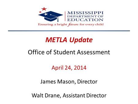 METLA Update Office of Student Assessment April 24, 2014 James Mason, Director Walt Drane, Assistant Director.