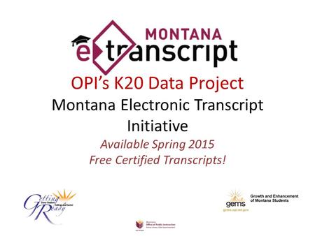 OPI’s K20 Data Project Montana Electronic Transcript Initiative Available Spring 2015 Free Certified Transcripts!