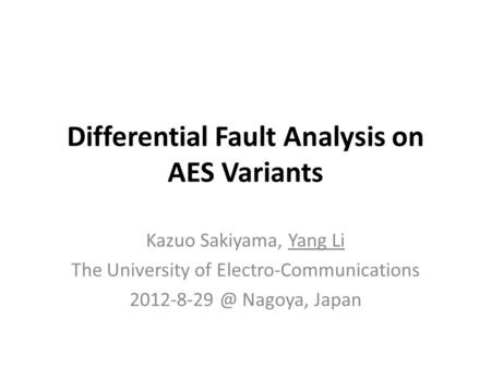 Differential Fault Analysis on AES Variants Kazuo Sakiyama, Yang Li The University of Electro-Communications Nagoya, Japan.