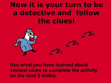 Now it is your turn to be a detective and follow the clues! Use what you have learned about context clues to complete the activity on the next 5 slides.