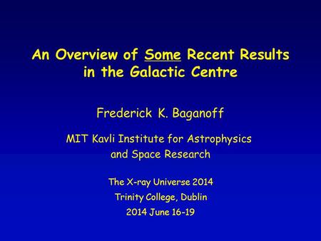 An Overview of Some Recent Results in the Galactic Centre The X-ray Universe 2014 Trinity College, Dublin 2014 June 16-19 Frederick K. Baganoff MIT Kavli.