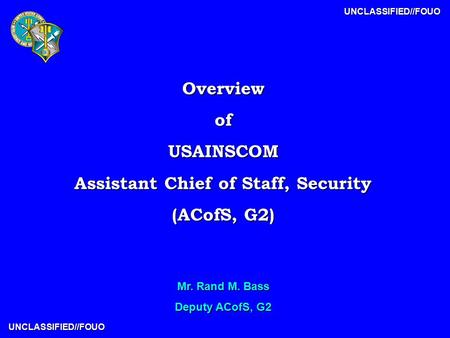 UNCLASSIFIED//FOUO UNCLASSIFIED//FOUO OverviewofUSAINSCOM Assistant Chief of Staff, Security (ACofS, G2) Mr. Rand M. Bass Deputy ACofS, G2.