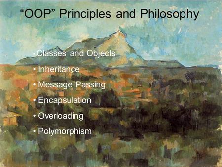“OOP” Principles and Philosophy Classes and Objects Inheritance Message Passing Encapsulation Overloading Polymorphism.