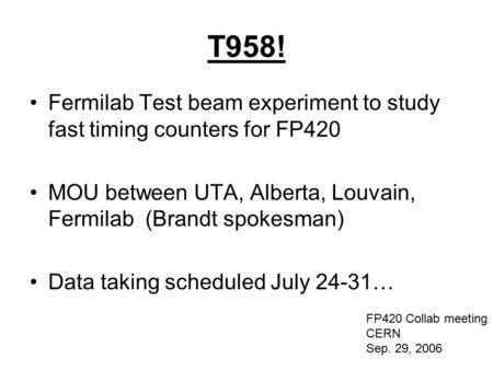 T958! Fermilab Test beam experiment to study fast timing counters for FP420 MOU between UTA, Alberta, Louvain, Fermilab (Brandt spokesman) Data taking.