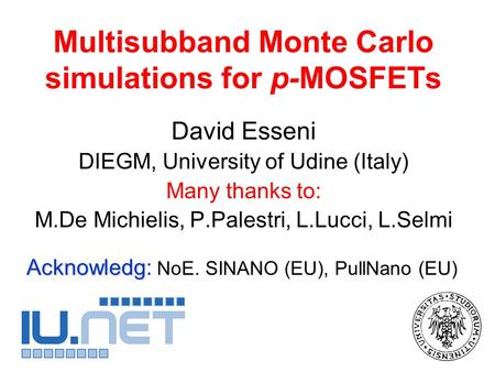 Multisubband Monte Carlo simulations for p-MOSFETs David Esseni DIEGM, University of Udine (Italy) Many thanks to: M.De Michielis, P.Palestri, L.Lucci,