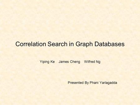 Correlation Search in Graph Databases Yiping Ke James Cheng Wilfred Ng Presented By Phani Yarlagadda.