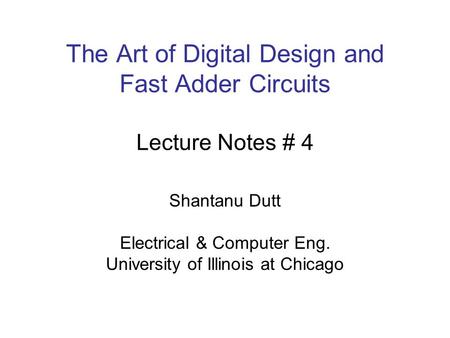 The Art of Digital Design and Fast Adder Circuits Lecture Notes # 4 Shantanu Dutt Electrical & Computer Eng. University of Illinois at Chicago.