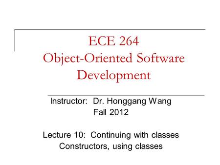 ECE 264 Object-Oriented Software Development Instructor: Dr. Honggang Wang Fall 2012 Lecture 10: Continuing with classes Constructors, using classes.