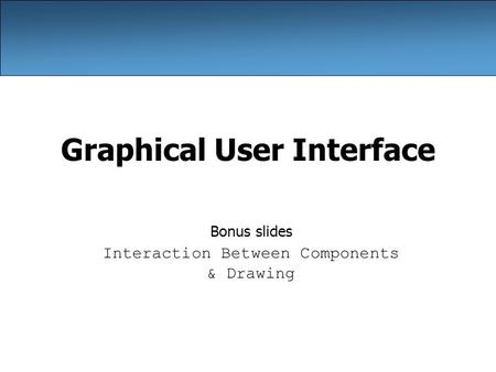 Graphical User Interface Bonus slides Interaction Between Components & Drawing.