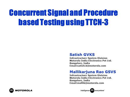 Concurrent Signal and Procedure based Testing using TTCN-3 Satish GVKS Infrastructure System Division Motorola India Electronics Pvt Ltd. Bangalore, India.