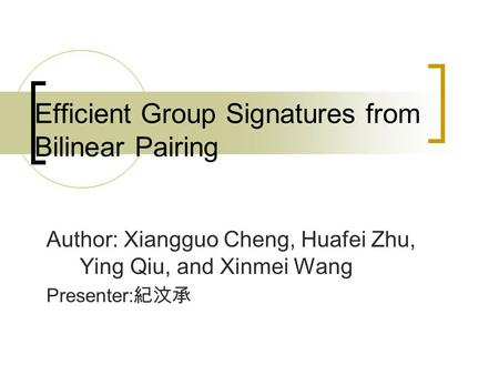 Efficient Group Signatures from Bilinear Pairing Author: Xiangguo Cheng, Huafei Zhu, Ying Qiu, and Xinmei Wang Presenter: 紀汶承.