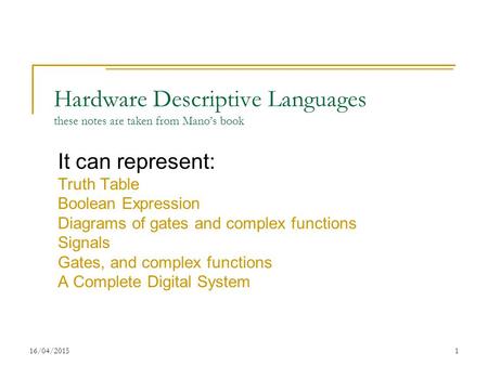 16/04/20151 Hardware Descriptive Languages these notes are taken from Mano’s book It can represent: Truth Table Boolean Expression Diagrams of gates and.