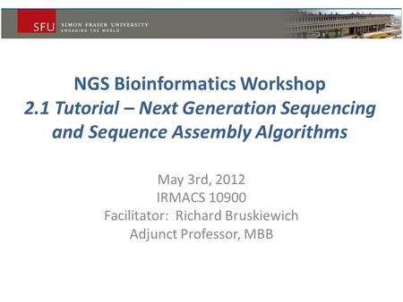 NGS Bioinformatics Workshop 2.1 Tutorial – Next Generation Sequencing and Sequence Assembly Algorithms May 3rd, 2012 IRMACS 10900 Facilitator: Richard.