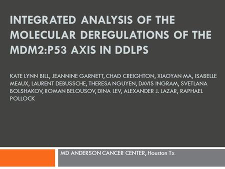 INTEGRATED ANALYSIS OF THE MOLECULAR DEREGULATIONS OF THE MDM2:P53 AXIS IN DDLPS KATE LYNN BILL, JEANNINE GARNETT, CHAD CREIGHTON, XIAOYAN MA, ISABELLE.