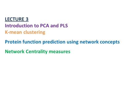 LECTURE 3 Introduction to PCA and PLS K-mean clustering Protein function prediction using network concepts Network Centrality measures.