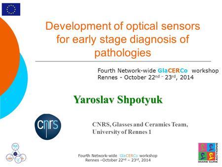Fourth Network-wide GlaCERCo workshop Rennes –October 22 nd – 23 rd, 2014 Development of optical sensors for early stage diagnosis of pathologies Fourth.