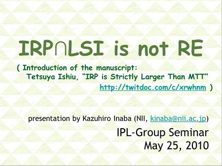 IRP ∩ LSI is not RE presentation by Kazuhiro Inaba (NII, IPL-Group Seminar May 25, 2010 ( Introduction of the manuscript: