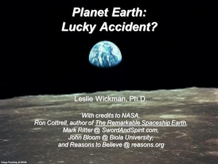 Planet Earth: Lucky Accident? Leslie Wickman, Ph.D. With credits to NASA, Ron Cottrell, author of The Remarkable Spaceship Earth, Mark SwordAndSpirit.com,
