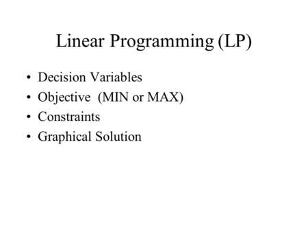 Linear Programming (LP) Decision Variables Objective (MIN or MAX) Constraints Graphical Solution.
