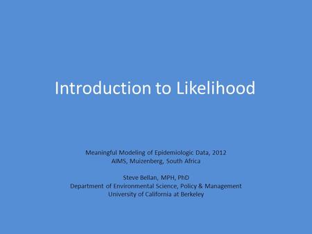 Introduction to Likelihood Meaningful Modeling of Epidemiologic Data, 2012 AIMS, Muizenberg, South Africa Steve Bellan, MPH, PhD Department of Environmental.