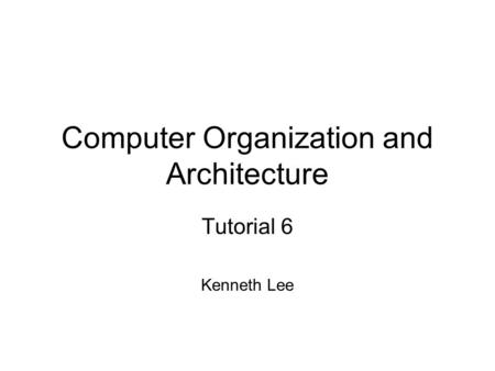 Computer Organization and Architecture Tutorial 6 Kenneth Lee.