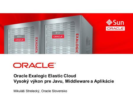 Oracle Exalogic Elastic Cloud Vysoký výkon pre Javu, Middleware a Aplikácie Mikuláš Strelecký, Oracle Slovensko.