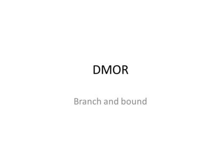 DMOR Branch and bound. Integer programming Modelling logical constraints and making them linear: – Conjuction – Disjunction – Implication – Logical constraints.