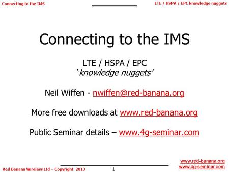 1 LTE / HSPA / EPC knowledge nuggets Red Banana Wireless Ltd – Copyright 2013 Connecting to the IMS www.red-banana.org www.4g-seminar.com Connecting to.