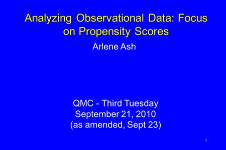 1 Arlene Ash QMC - Third Tuesday September 21, 2010 (as amended, Sept 23) Analyzing Observational Data: Focus on Propensity Scores.