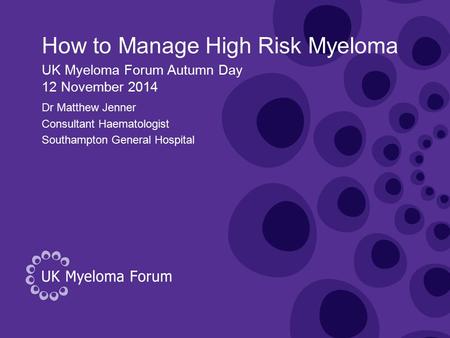 How to Manage High Risk Myeloma Dr Matthew Jenner Consultant Haematologist Southampton General Hospital UK Myeloma Forum Autumn Day 12 November 2014.