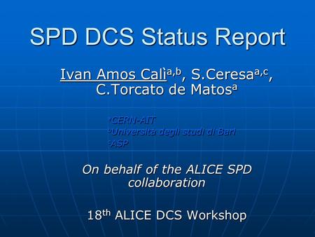 SPD DCS Status Report Ivan Amos Calì a,b, S.Ceresa a,c, C.Torcato de Matos a a CERN-AIT a CERN-AIT b Università degli studi di Bari b Università degli.