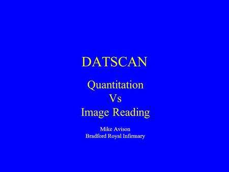 DATSCAN Quantitation Vs Image Reading Mike Avison Bradford Royal Infirmary.