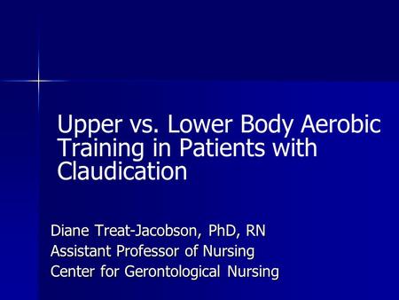 Upper vs. Lower Body Aerobic Training in Patients with Claudication Diane Treat-Jacobson, PhD, RN Assistant Professor of Nursing Center for Gerontological.
