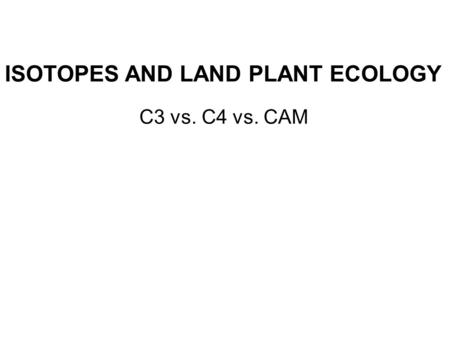 ISOTOPES AND LAND PLANT ECOLOGY C3 vs. C4 vs. CAM.