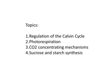 Topics: 1.Regulation of the Calvin Cycle 2.Photorespiration 3.CO2 concentrating mechanisms 4.Sucrose and starch synthesis.