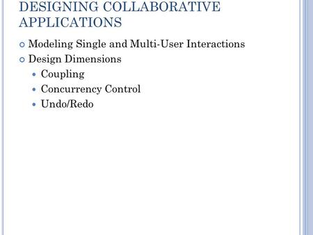 DESIGNING COLLABORATIVE APPLICATIONS Modeling Single and Multi-User Interactions Design Dimensions Coupling Concurrency Control Undo/Redo.